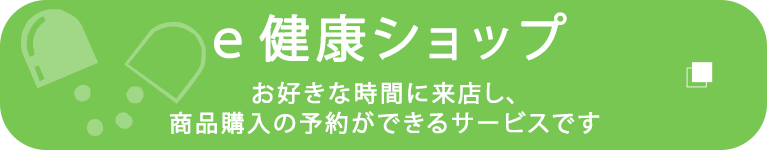 e健康ショップ　お好きな時間に来店し、商品購入の予約ができるサービスです